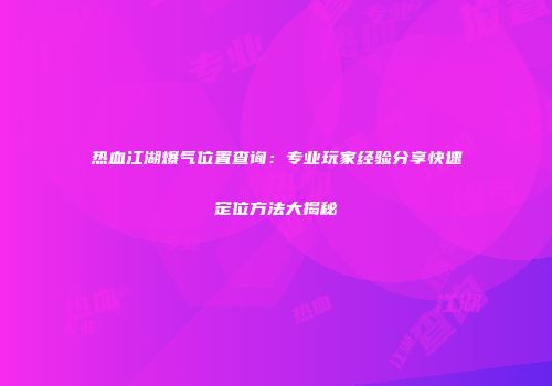 热血江湖爆气位置查询：专业玩家经验分享快速定位方法大揭秘