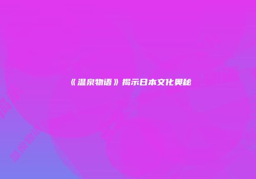 《温泉物语》揭示日本文化奥秘