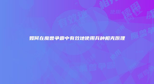 如何在魔兽争霸中有效地使用兵种相克原理