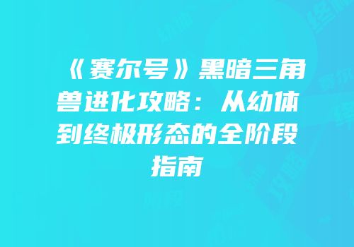 《赛尔号》黑暗三角兽进化攻略：从幼体到终极形态的全阶段指南