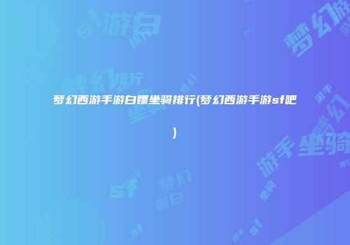 梦幻西游手游白嫖坐骑排行(梦幻西游手游sf吧)