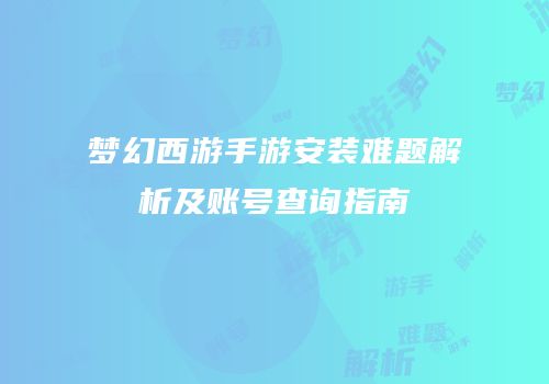 梦幻西游手游安装难题解析及账号查询指南