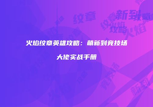 火焰纹章英雄攻略：萌新到竞技场大佬实战手册