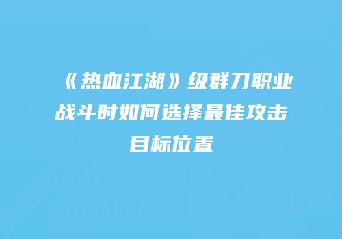 《热血江湖》级群刀职业战斗时如何选择最佳攻击目标位置