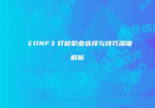 《DNF》打桩职业选择与技巧深度解析