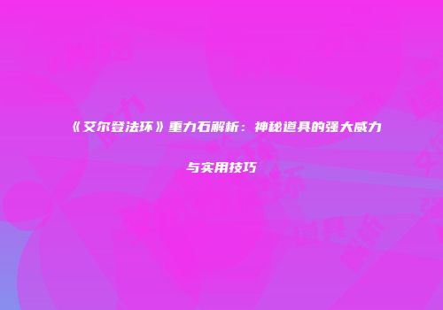 《艾尔登法环》重力石解析：神秘道具的强大威力与实用技巧