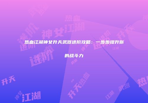 热血江湖神女升天武器进阶攻略：一步步提升你的战斗力