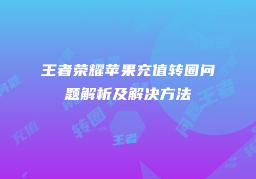 王者荣耀苹果充值转圈问题解析及解决方法