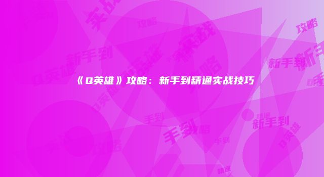 《Q英雄》攻略：新手到精通实战技巧