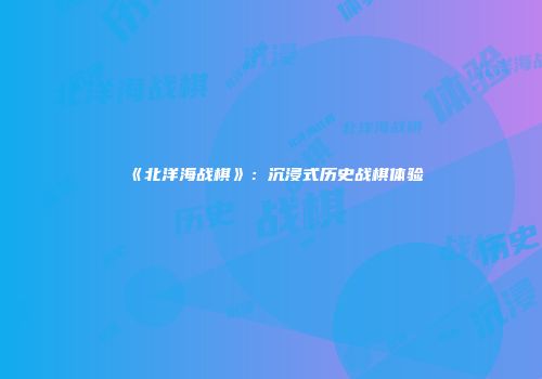 《北洋海战棋》：沉浸式历史战棋体验