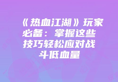《热血江湖》玩家必备:掌握这些技巧轻松应对战斗低血量