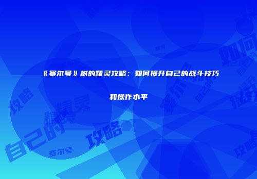 《赛尔号》树的精灵攻略：如何提升自己的战斗技巧和操作水平