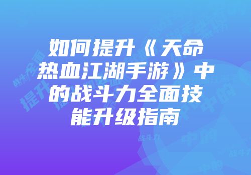 如何提升《天命热血江湖手游》中的战斗力全面技能升级指南