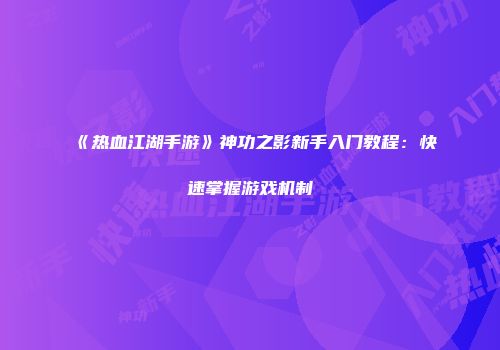 《热血江湖手游》神功之影新手入门教程：快速掌握游戏机制