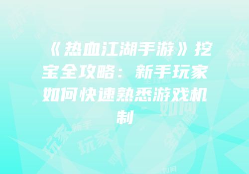 《热血江湖手游》挖宝全攻略：新手玩家如何快速熟悉游戏机制