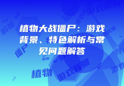 植物大战僵尸：游戏背景、特色解析与常见问题解答