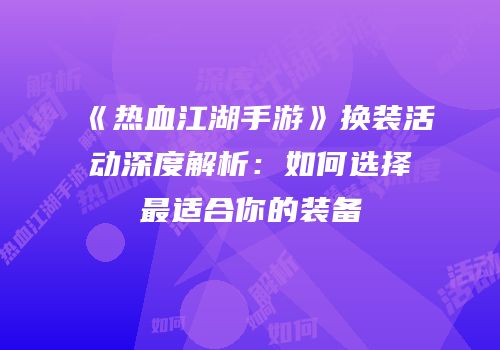 《热血江湖手游》换装活动深度解析：如何选择最适合你的装备