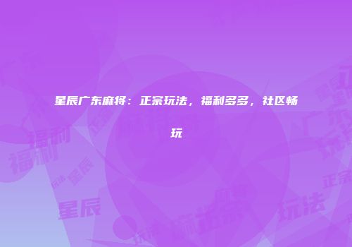 星辰广东麻将：正宗玩法，福利多多，社区畅玩