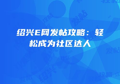 绍兴E网发帖攻略：轻松成为社区达人