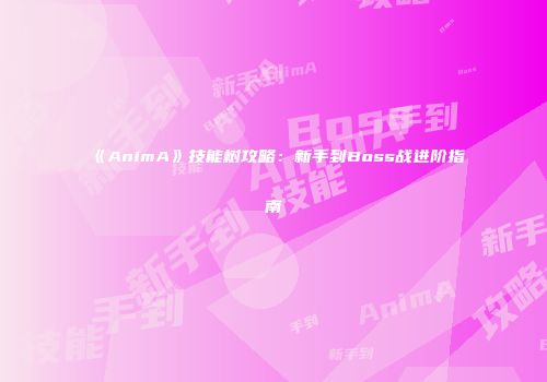 《AnimA》技能树攻略：新手到Boss战进阶指南