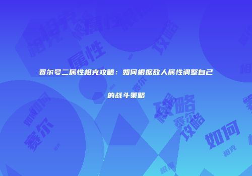 赛尔号二属性相克攻略：如何根据敌人属性调整自己的战斗策略
