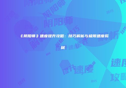 《阴阳师》速度提升攻略：技巧解析与极限速度揭秘