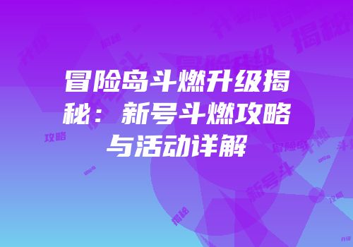 冒险岛斗燃升级揭秘：新号斗燃攻略与活动详解