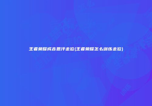 王者荣耀成吉思汗走位(王者荣耀怎么训练走位)