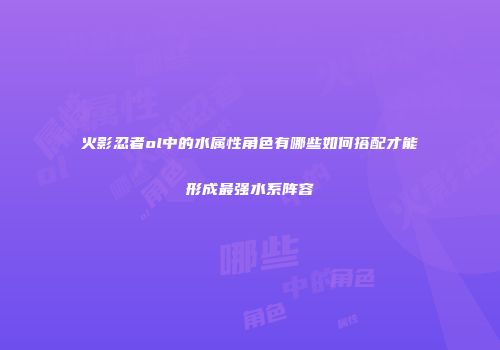 火影忍者ol中的水属性角色有哪些如何搭配才能形成最强水系阵容