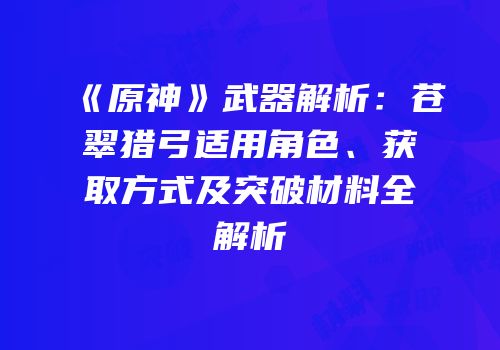 《原神》武器解析：苍翠猎弓适用角色、获取方式及突破材料全解析