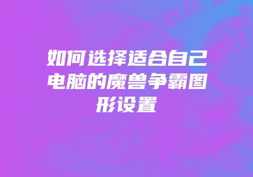 如何选择适合自己电脑的魔兽争霸图形设置