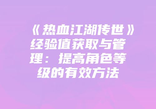 《热血江湖传世》经验值获取与管理：提高角色等级的有效方法