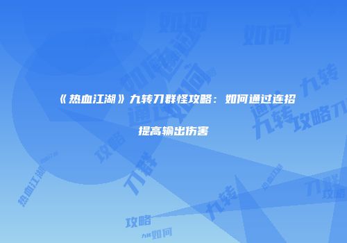 《热血江湖》九转刀群怪攻略：如何通过连招提高输出伤害