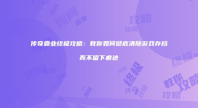 传奇霸业终极攻略：教你如何彻底清除游戏存档而不留下痕迹