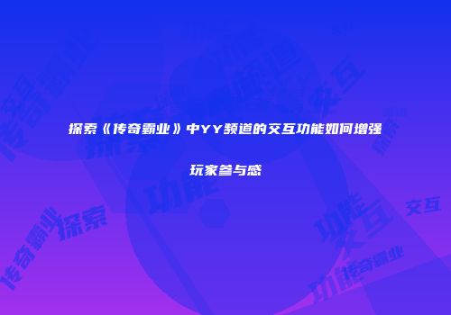 探索《传奇霸业》中YY频道的交互功能如何增强玩家参与感