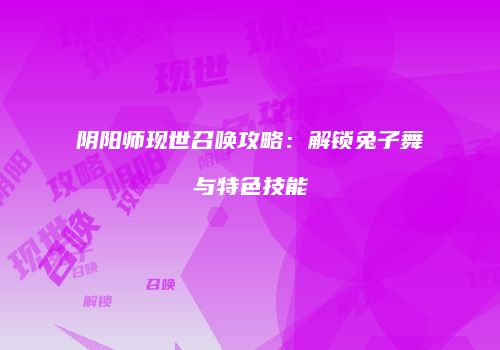 阴阳师现世召唤攻略：解锁兔子舞与特色技能