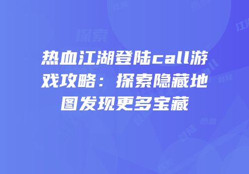 热血江湖登陆call游戏攻略：探索隐藏地图发现更多宝藏