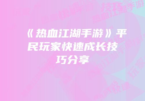 《热血江湖手游》平民玩家快速成长技巧分享