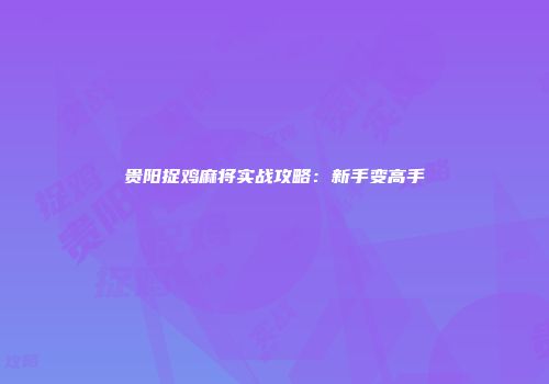贵阳捉鸡麻将实战攻略：新手变高手