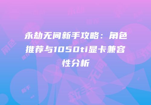 永劫无间新手攻略：角色推荐与1050ti显卡兼容性分析