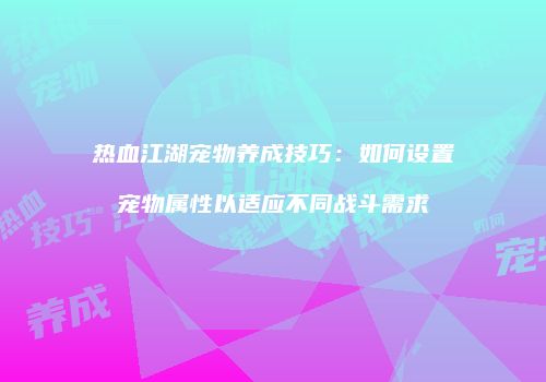 热血江湖宠物养成技巧：如何设置宠物属性以适应不同战斗需求