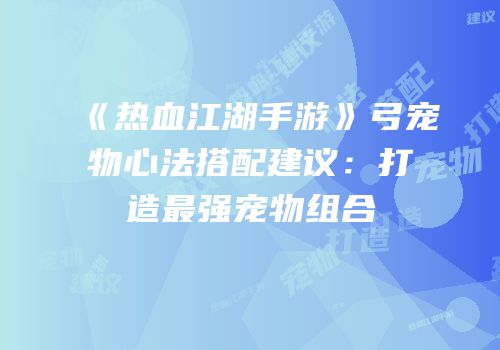 《热血江湖手游》弓宠物心法搭配建议：打造最强宠物组合
