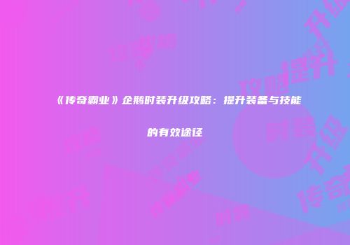 《传奇霸业》企鹅时装升级攻略：提升装备与技能的有效途径