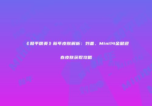 《和平精英》新年皮肤解析：刘备、Mini14金鼠迎春皮肤获取攻略