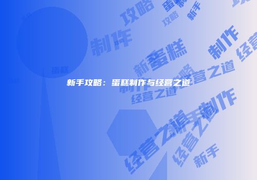 新手攻略：蛋糕制作与经营之道