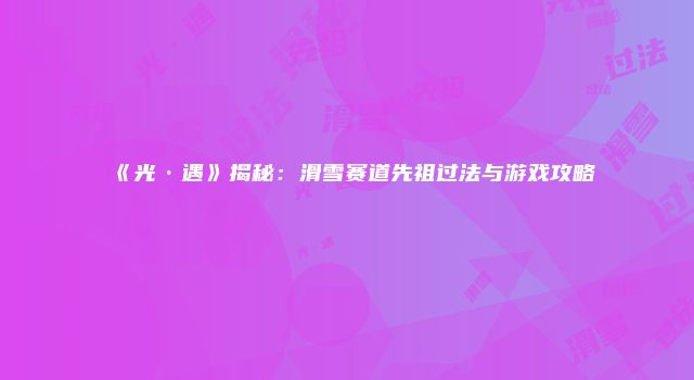 《光·遇》揭秘：滑雪赛道先祖过法与游戏攻略