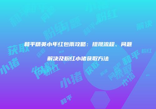 和平精英小年红包雨攻略：提现流程、问题解决及粉红小猪获取方法