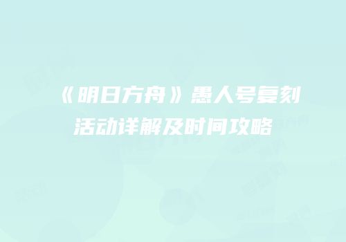 《明日方舟》愚人号复刻活动详解及时间攻略