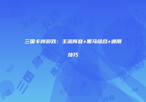 三国卡牌游戏：主流阵容+黑马组合+通用技巧