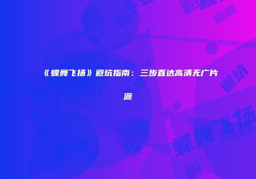 《蝶舞飞扬》避坑指南：三步直达高清无广片源